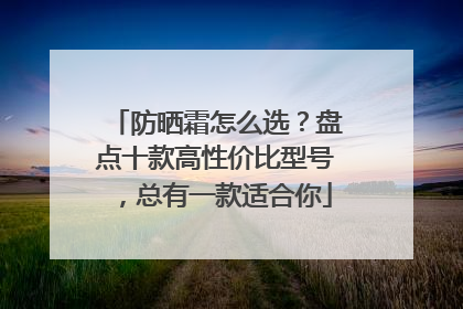 防晒霜怎么选？盘点十款高性价比型号，总有一款适合你