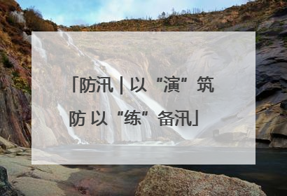 防汛｜以“演”筑防 以“练”备汛
