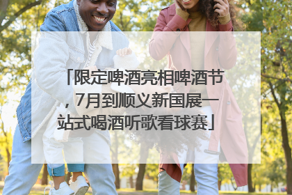 限定啤酒亮相啤酒节，7月到顺义新国展一站式喝酒听歌看球赛