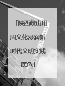 陕西岐山用周文化浸润新时代文明实践底色
