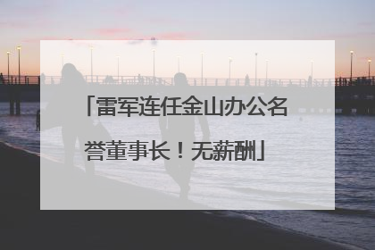 雷军连任金山办公名誉董事长！无薪酬