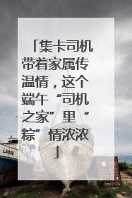 集卡司机带着家属传温情，这个端午“司机之家”里“粽”情浓浓