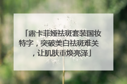 露卡菲娅祛斑套装国妆特字，突破美白祛斑难关，让肌肤重焕亮泽