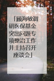 顾海敏调研医保基金突出问题专项整治工作并主持召开座谈会