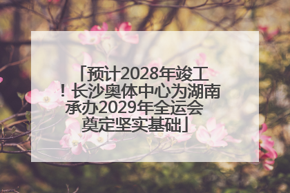 预计2028年竣工！长沙奥体中心为湖南承办2029年全运会奠定坚实基础