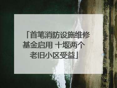首笔消防设施维修基金启用 十堰两个老旧小区受益