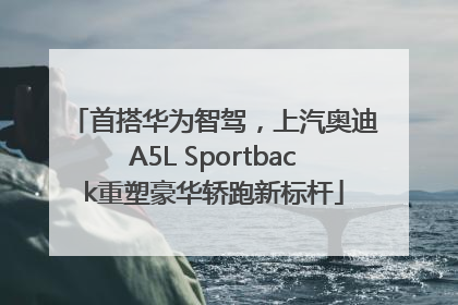 首搭华为智驾，上汽奥迪A5L Sportback重塑豪华轿跑新标杆