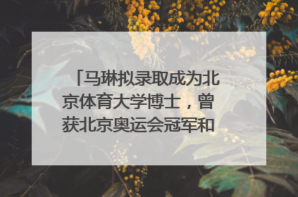 马琳拟录取成为北京体育大学博士，曾获北京奥运会冠军和4次世界杯冠军，张继科：他是神
