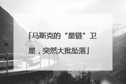 马斯克的“星链”卫星，突然大批坠落