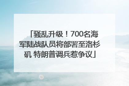 骚乱升级！700名海军陆战队员将部署至洛杉矶 特朗普调兵惹争议