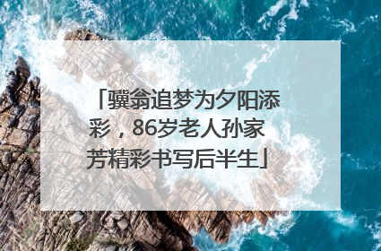 骥翁追梦为夕阳添彩，86岁老人孙家芳精彩书写后半生