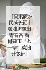 高素质农民成长记丨老油坊飘出青春香 看肖建玉“老一辈”菜油升级记