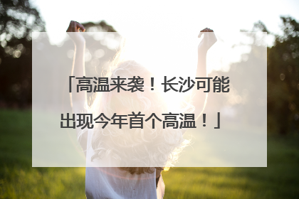 高温来袭！长沙可能出现今年首个高温！
