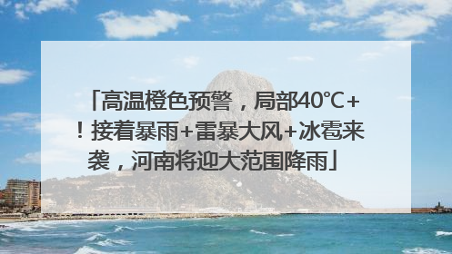 高温橙色预警，局部40℃+！接着暴雨+雷暴大风+冰雹来袭，河南将迎大范围降雨
