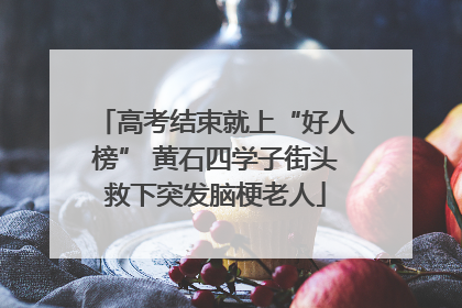 高考结束就上“好人榜” 黄石四学子街头救下突发脑梗老人