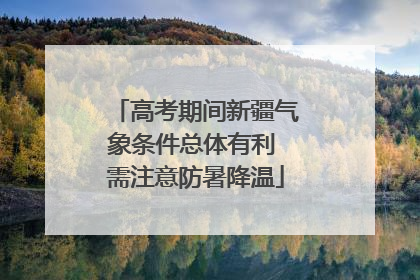 高考期间新疆气象条件总体有利 需注意防暑降温