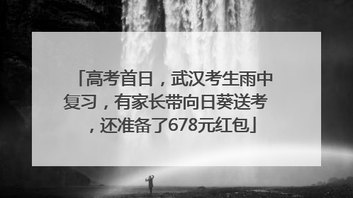 高考首日，武汉考生雨中复习，有家长带向日葵送考，还准备了678元红包