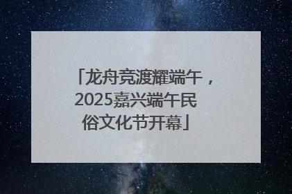 龙舟竞渡耀端午，2025嘉兴端午民俗文化节开幕