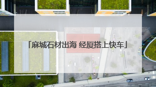 麻城石材出海 经厦搭上快车