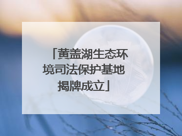 黄盖湖生态环境司法保护基地揭牌成立