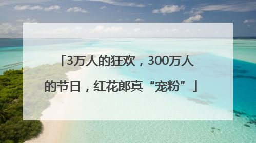3万人的狂欢，300万人的节日，红花郎真“宠粉”