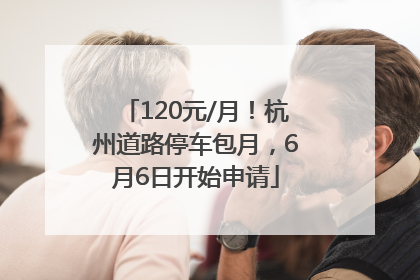 120元/月！杭州道路停车包月，6月6日开始申请