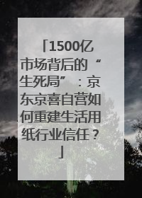 1500亿市场背后的“生死局”：京东京喜自营如何重建生活用纸行业信任？