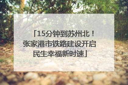 15分钟到苏州北！张家港市铁路建设开启民生幸福新时速