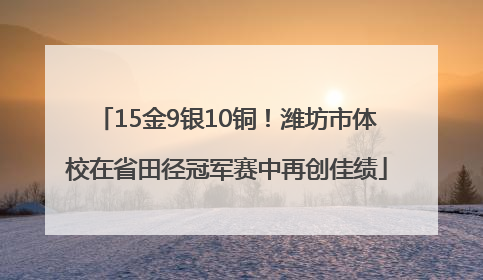 15金9银10铜！潍坊市体校在省田径冠军赛中再创佳绩
