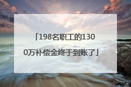 198名职工的1300万补偿金终于到账了