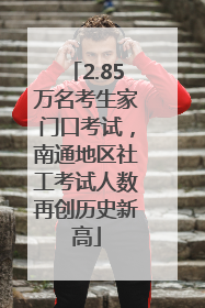 2.85万名考生家门口考试，南通地区社工考试人数再创历史新高