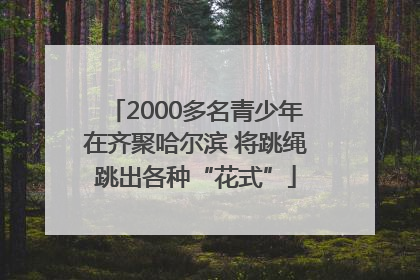 2000多名青少年在齐聚哈尔滨 将跳绳跳出各种“花式”