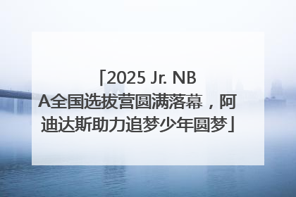 2025 Jr. NBA全国选拔营圆满落幕，阿迪达斯助力追梦少年圆梦