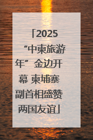 2025“中柬旅游年”金边开幕 柬埔寨副首相盛赞两国友谊