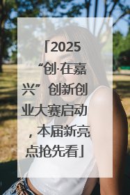 2025“创·在嘉兴”创新创业大赛启动，本届新亮点抢先看