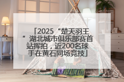 2025“楚天羽王”湖北城市俱乐部赛首站挥拍，近200名球手在黄石同场竞技