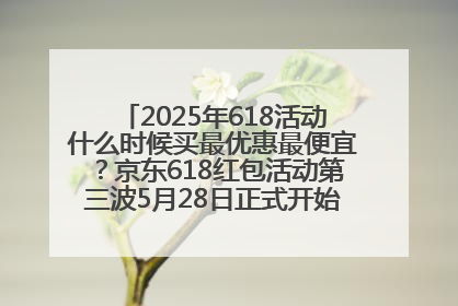 2025年618活动什么时候买最优惠最便宜？京东618红包活动第三波5月28日正式开始附满减优惠攻略一览