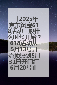 2025年京东淘宝618活动一般什么时候开始？618活动从5月13号开始预热到5月31日开门红6月20号正式结束