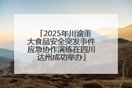 2025年川渝重大食品安全突发事件应急协作演练在四川达州成功举办