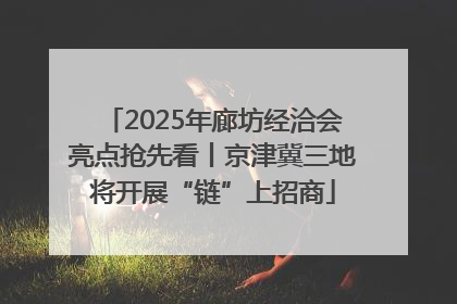 2025年廊坊经洽会亮点抢先看丨京津冀三地将开展“链”上招商