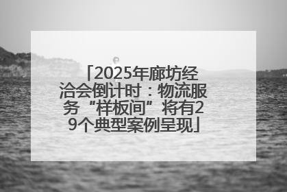 2025年廊坊经洽会倒计时：物流服务“样板间”将有29个典型案例呈现