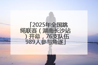 2025年全国跳绳联赛（湖南长沙站）开幕，76支队伍989人参与角逐