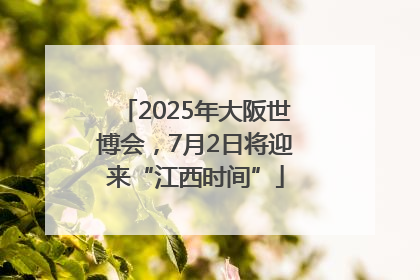 2025年大阪世博会，7月2日将迎来“江西时间”