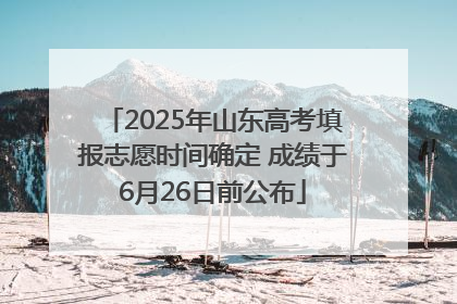 2025年山东高考填报志愿时间确定 成绩于6月26日前公布
