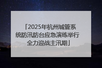 2025年杭州城管系统防汛防台应急演练举行 全力迎战主汛期