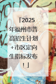 2025年福州市普高招生计划+市区定向生指标发布！