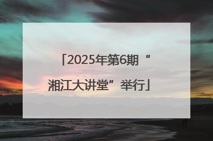 2025年第6期“湘江大讲堂”举行