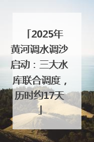 2025年黄河调水调沙启动：三大水库联合调度，历时约17天