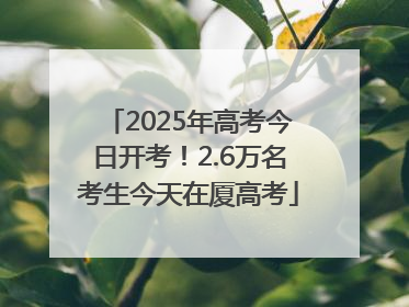 2025年高考今日开考！2.6万名考生今天在厦高考