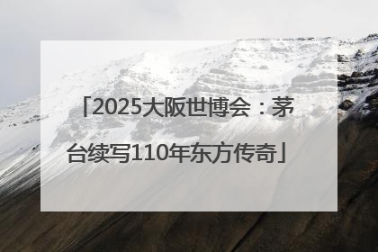 2025大阪世博会：茅台续写110年东方传奇